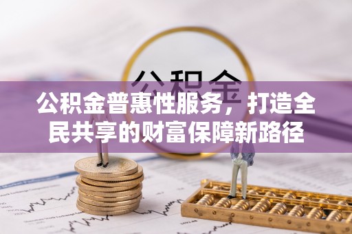 盐山公积金普惠性服务，打造全民共享的财富保障新路径