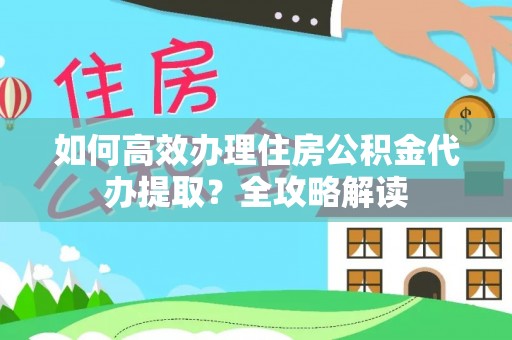 盐山如何高效办理住房公积金代办提取？全攻略解读