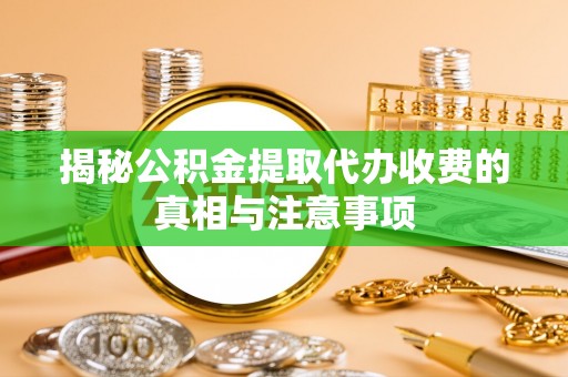 盐山揭秘公积金提取代办收费的真相与注意事项