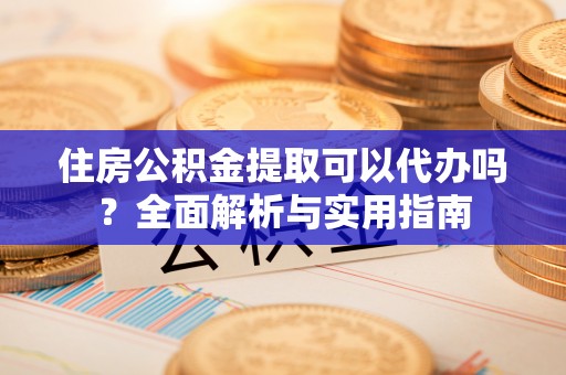 盐山住房公积金提取可以代办吗？全面解析与实用指南