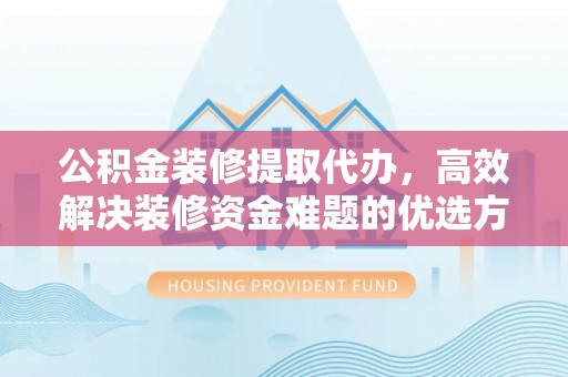 盐山公积金装修提取代办，高效解决装修资金难题的优选方案