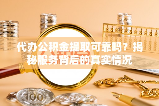 盐山代办公积金提取可靠吗？揭秘服务背后的真实情况