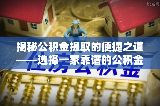 盐山揭秘公积金提取的便捷之道——选择一家靠谱的公积金提取代办公司