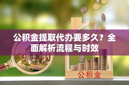 盐山公积金提取代办要多久？全面解析流程与时效