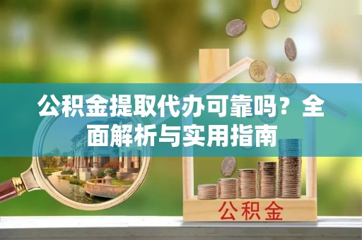 盐山公积金提取代办可靠吗？全面解析与实用指南