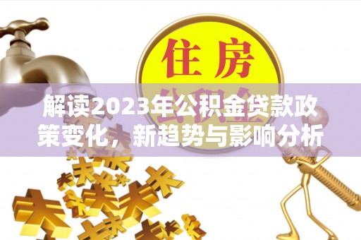 盐山解读2023年公积金贷款政策变化，新趋势与影响分析