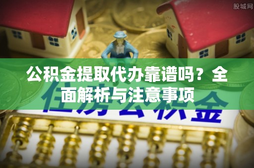 盐山公积金提取代办靠谱吗？全面解析与注意事项