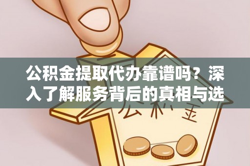 盐山公积金提取代办靠谱吗？深入了解服务背后的真相与选择指南