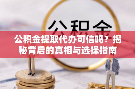 盐山公积金提取代办可信吗？揭秘背后的真相与选择指南