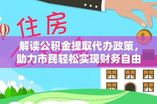 盐山解读公积金提取代办政策，助力市民轻松实现财务自由