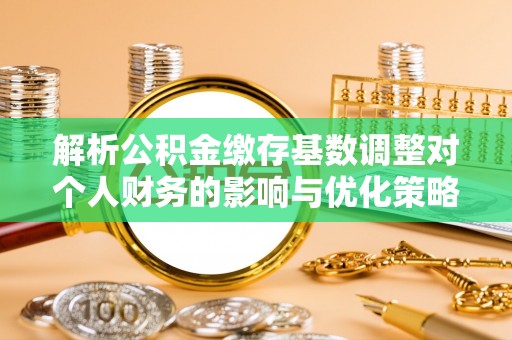 盐山解析公积金缴存基数调整对个人财务的影响与优化策略