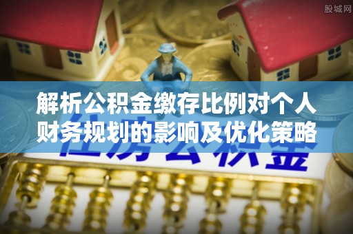盐山解析公积金缴存比例对个人财务规划的影响及优化策略