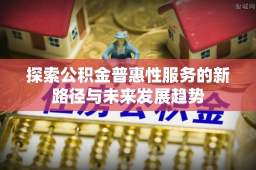 盐山探索公积金普惠性服务的新路径与未来发展趋势