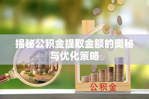 盐山揭秘公积金提取金额的奥秘与优化策略