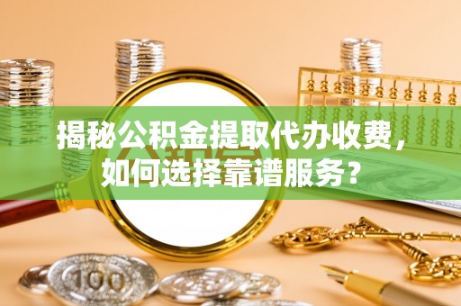 盐山揭秘公积金提取代办收费，如何选择靠谱服务？