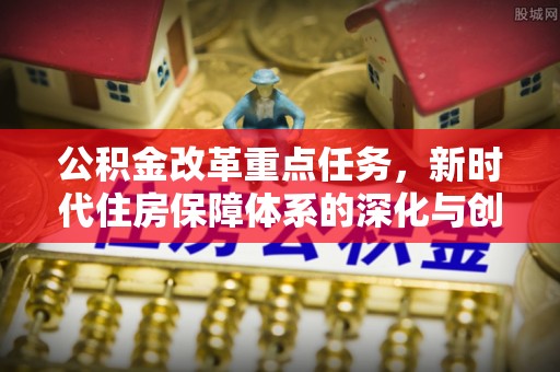 盐山公积金改革重点任务，新时代住房保障体系的深化与创新