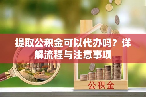 盐山提取公积金可以代办吗？详解流程与注意事项