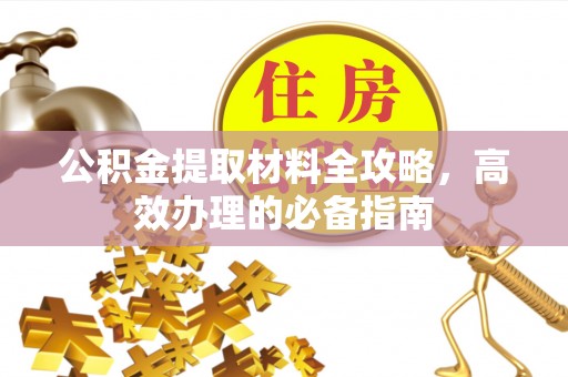盐山公积金提取材料全攻略，高效办理的必备指南