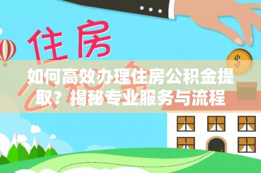 盐山如何高效办理住房公积金提取？揭秘专业服务与流程