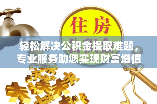 盐山轻松解决公积金提取难题，专业服务助您实现财富增值——代办公积金提取
