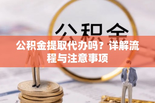 盐山公积金提取代办吗？详解流程与注意事项