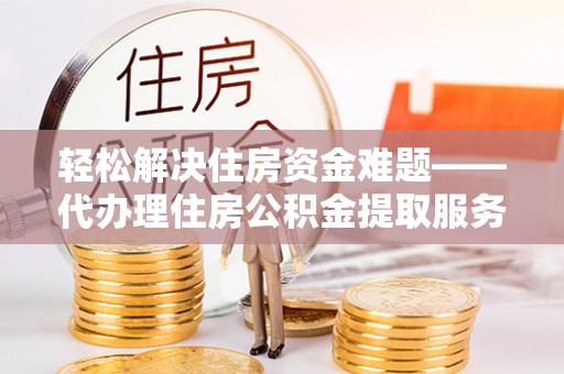 盐山轻松解决住房资金难题——代办理住房公积金提取服务详解