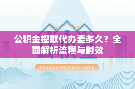 盐山公积金提取代办要多久？全面解析流程与时效