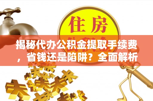 盐山揭秘代办公积金提取手续费，省钱还是陷阱？全面解析与避坑指南