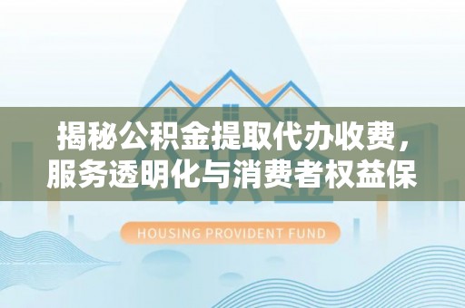 盐山揭秘公积金提取代办收费，服务透明化与消费者权益保障