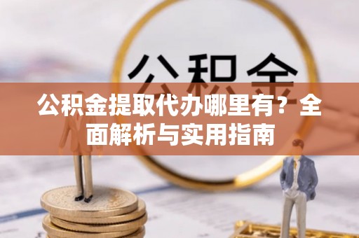 盐山公积金提取代办哪里有？全面解析与实用指南