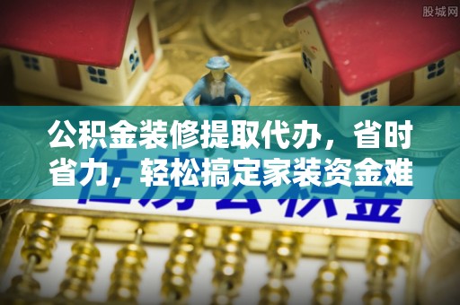 盐山公积金装修提取代办，省时省力，轻松搞定家装资金难题