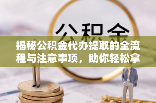 盐山揭秘公积金代办提取的全流程与注意事项，助你轻松拿回属于自己的钱
