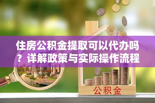 盐山住房公积金提取可以代办吗？详解政策与实际操作流程