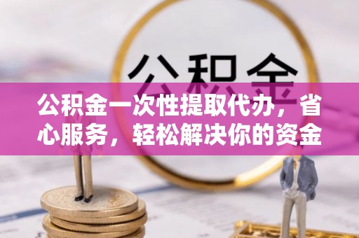 盐山公积金一次性提取代办，省心服务，轻松解决你的资金需求