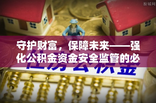 盐山守护财富，保障未来——强化公积金资金安全监管的必要性