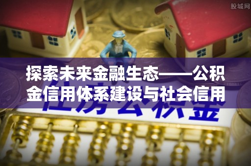 盐山探索未来金融生态——公积金信用体系建设与社会信用体系的深度融合