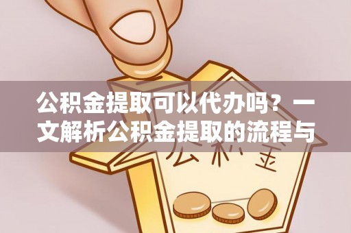 盐山公积金提取可以代办吗？一文解析公积金提取的流程与注意事项