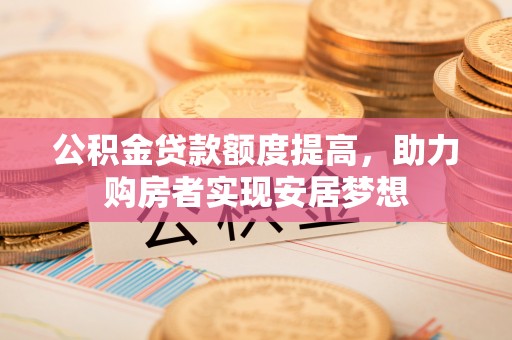 盐山公积金贷款额度提高，助力购房者实现安居梦想