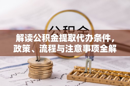 盐山解读公积金提取代办条件，政策、流程与注意事项全解析