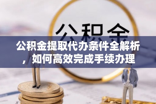 盐山公积金提取代办条件全解析，如何高效完成手续办理