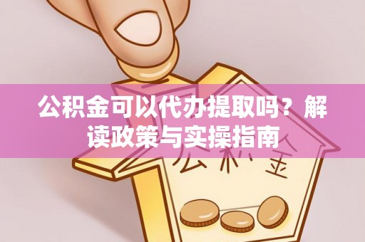 盐山公积金可以代办提取吗？解读政策与实操指南
