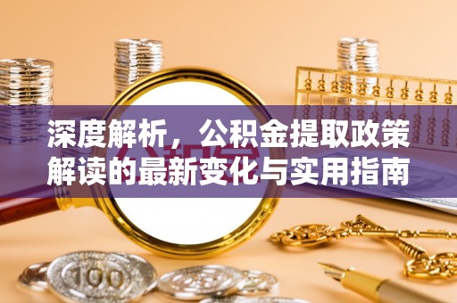 盐山深度解析，公积金提取政策解读的最新变化与实用指南