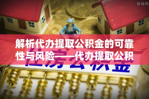 盐山解析代办提取公积金的可靠性与风险——代办提取公积金靠谱吗
