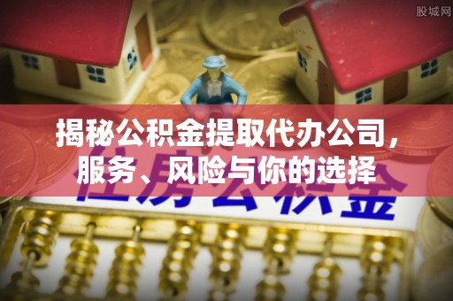 盐山揭秘公积金提取代办公司，服务、风险与你的选择