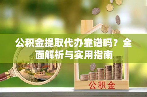盐山公积金提取代办靠谱吗？全面解析与实用指南