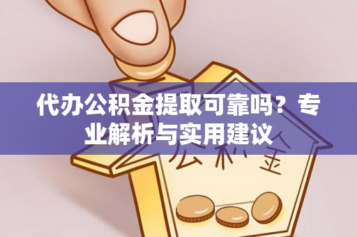 盐山代办公积金提取可靠吗？专业解析与实用建议