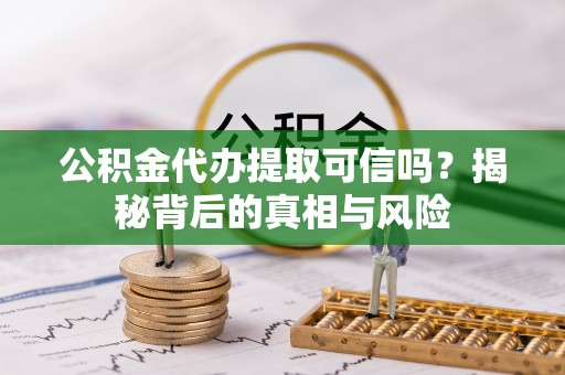 盐山公积金代办提取可信吗？揭秘背后的真相与风险