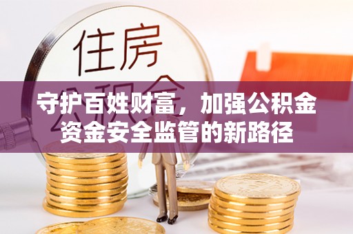 盐山守护百姓财富，加强公积金资金安全监管的新路径