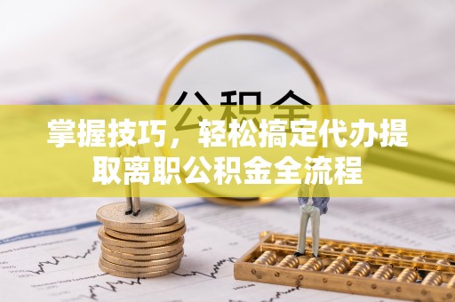 盐山掌握技巧，轻松搞定代办提取离职公积金全流程