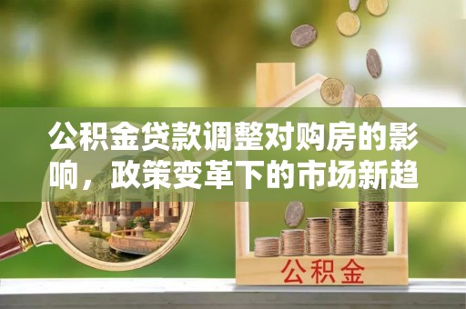 盐山公积金贷款调整对购房的影响，政策变革下的市场新趋势